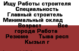 Ищу Работы строителя › Специальность ­ Главный строитель  › Минимальный оклад ­ 5 000 › Возраст ­ 30 - Все города Работа » Резюме   . Тыва респ.,Кызыл г.